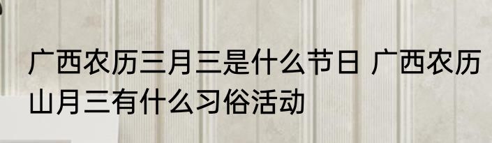 广西农历三月三是什么节日 广西农历山月三有什么习俗活动