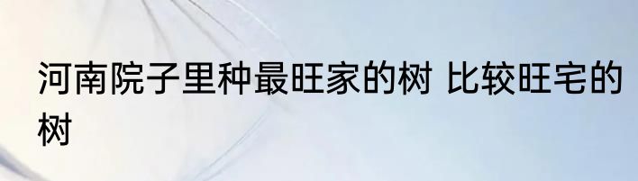 河南院子里种最旺家的树 比较旺宅的树