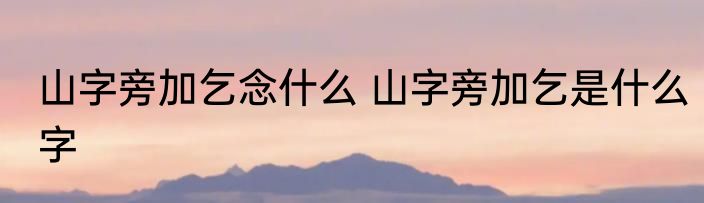 山字旁加乞念什么 山字旁加乞是什么字