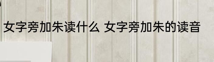 女字旁加朱读什么 女字旁加朱的读音