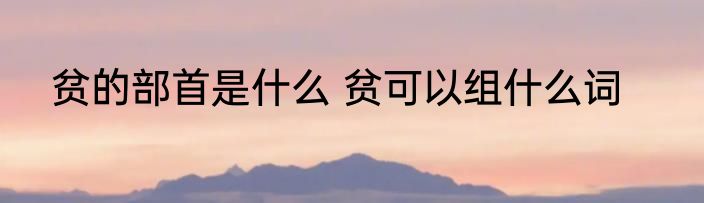 贫的部首是什么 贫可以组什么词
