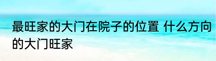 最旺家的大门在院子的位置 什么方向的大门旺家