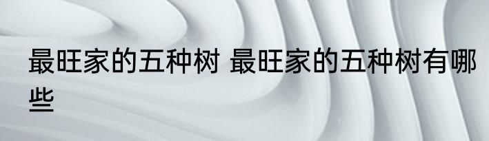 最旺家的五种树 最旺家的五种树有哪些