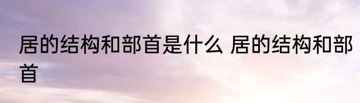 居的结构和部首是什么 居的结构和部首