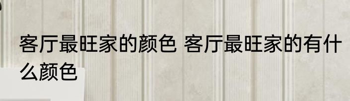 客厅最旺家的颜色 客厅最旺家的有什么颜色