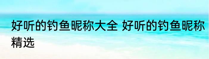 好听的钓鱼昵称大全 好听的钓鱼昵称精选