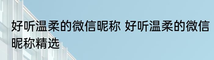 好听温柔的微信昵称 好听温柔的微信昵称精选