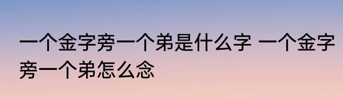 一个金字旁一个弟是什么字 一个金字旁一个弟怎么念