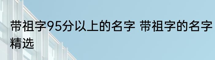 带祖字95分以上的名字 带祖字的名字精选