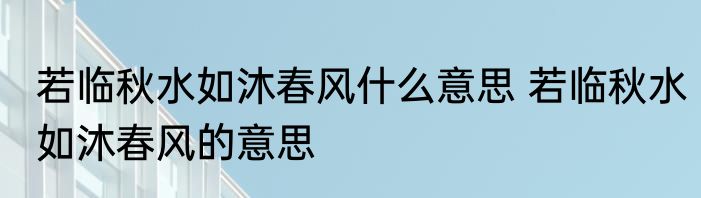 若临秋水如沐春风什么意思 若临秋水如沐春风的意思