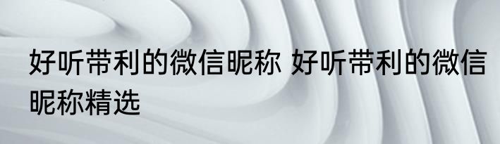 好听带利的微信昵称 好听带利的微信昵称精选