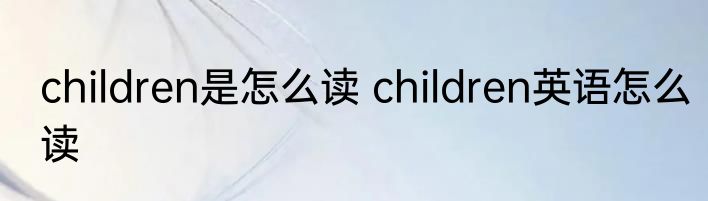 children是怎么读 children英语怎么读