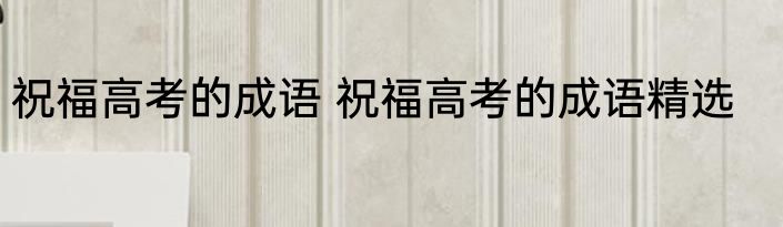 祝福高考的成语 祝福高考的成语精选