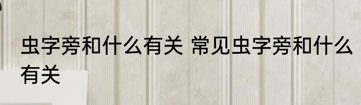 虫字旁和什么有关 常见虫字旁和什么有关