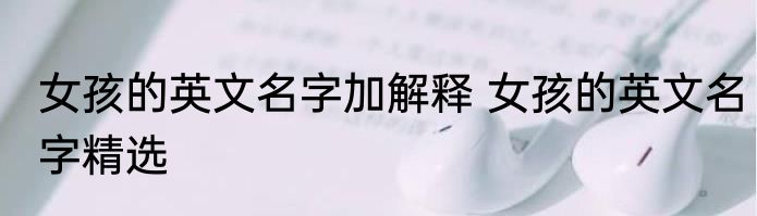 女孩的英文名字加解释 女孩的英文名字精选