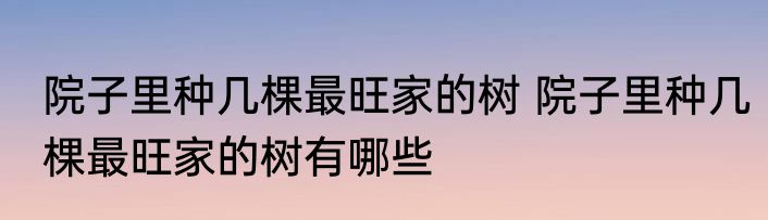 院子里种几棵最旺家的树 院子里种几棵最旺家的树有哪些