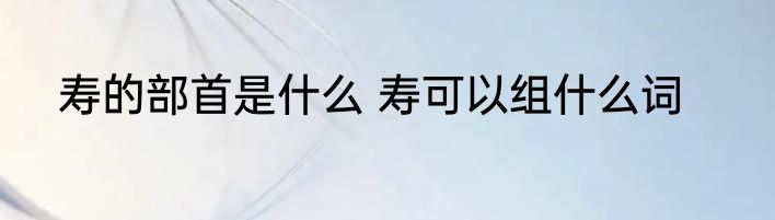 寿的部首是什么 寿可以组什么词