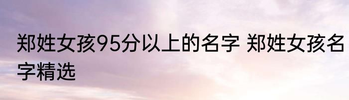 郑姓女孩95分以上的名字 郑姓女孩名字精选