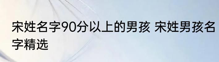 宋姓名字90分以上的男孩 宋姓男孩名字精选
