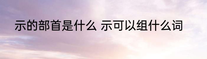 示的部首是什么 示可以组什么词