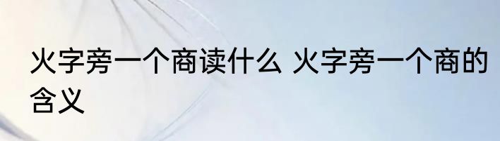 火字旁一个商读什么 火字旁一个商的含义