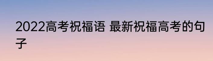 2022高考祝福语 最新祝福高考的句子