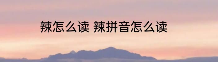 辣怎么读 辣拼音怎么读