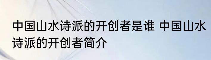 中国山水诗派的开创者是谁 中国山水诗派的开创者简介