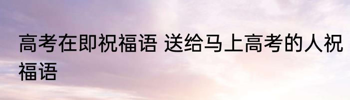 高考在即祝福语 送给马上高考的人祝福语