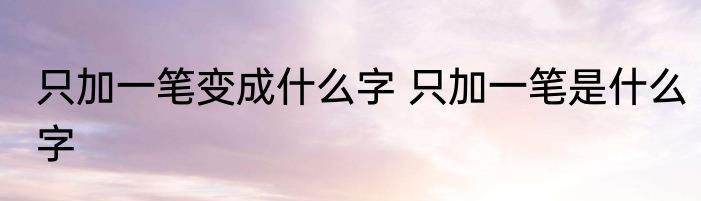 只加一笔变成什么字 只加一笔是什么字