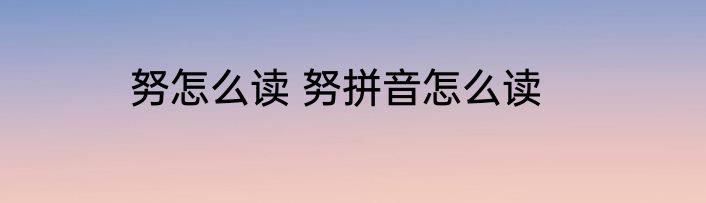 努怎么读 努拼音怎么读