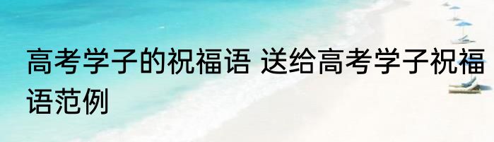 高考学子的祝福语 送给高考学子祝福语范例