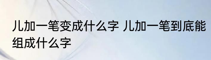 儿加一笔变成什么字 儿加一笔到底能组成什么字
