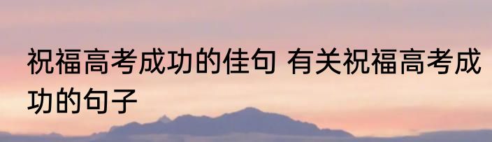 祝福高考成功的佳句 有关祝福高考成功的句子