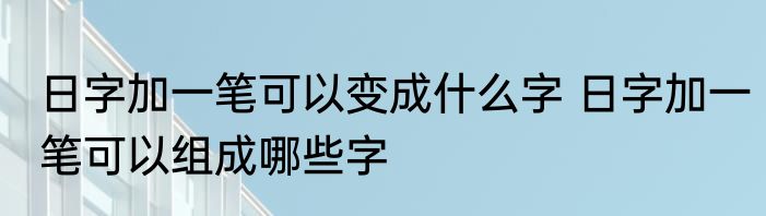 日字加一笔可以变成什么字 日字加一笔可以组成哪些字