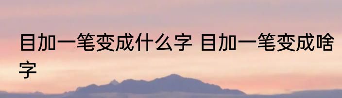目加一笔变成什么字 目加一笔变成啥字