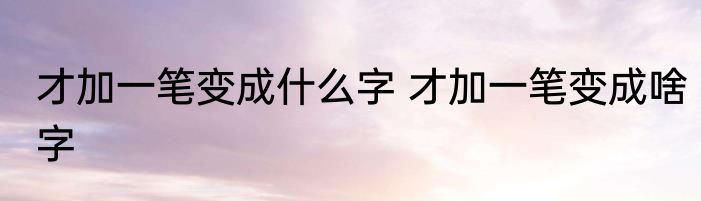 才加一笔变成什么字 才加一笔变成啥字