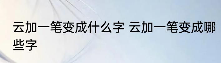 云加一笔变成什么字 云加一笔变成哪些字