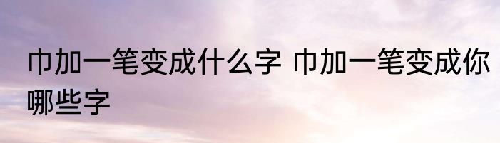 巾加一笔变成什么字 巾加一笔变成你哪些字
