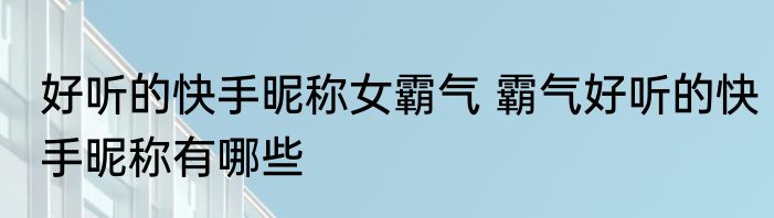好听的快手昵称女霸气 霸气好听的快手昵称有哪些