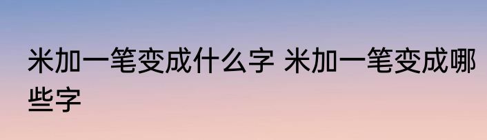 米加一笔变成什么字 米加一笔变成哪些字