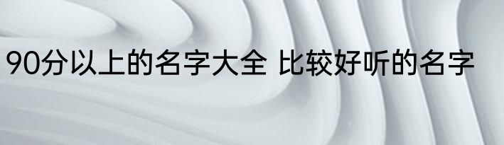 90分以上的名字大全 比较好听的名字