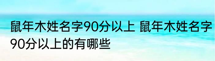鼠年木姓名字90分以上 鼠年木姓名字90分以上的有哪些