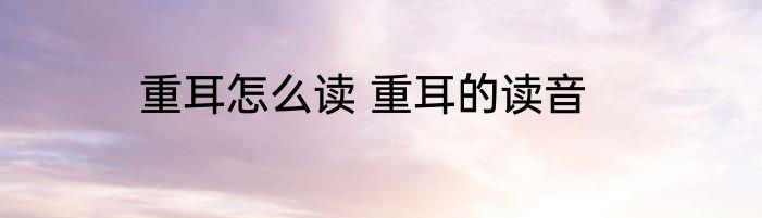重耳怎么读 重耳的读音