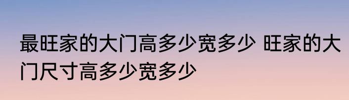 最旺家的大门高多少宽多少 旺家的大门尺寸高多少宽多少