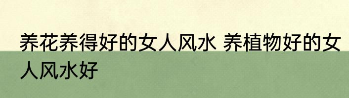 养花养得好的女人风水 养植物好的女人风水好