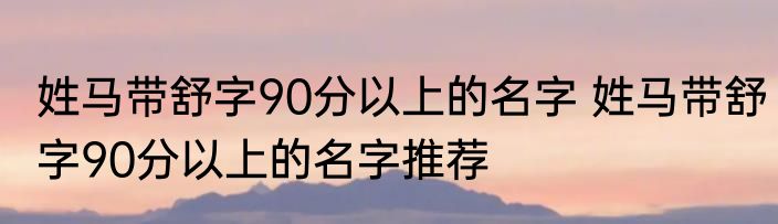 姓马带舒字90分以上的名字 姓马带舒字90分以上的名字推荐