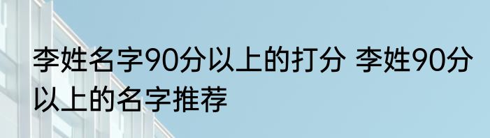 李姓名字90分以上的打分 李姓90分以上的名字推荐