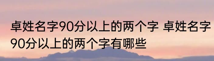 卓姓名字90分以上的两个字 卓姓名字90分以上的两个字有哪些