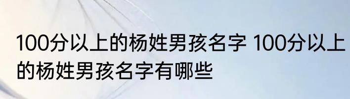 100分以上的杨姓男孩名字 100分以上的杨姓男孩名字有哪些